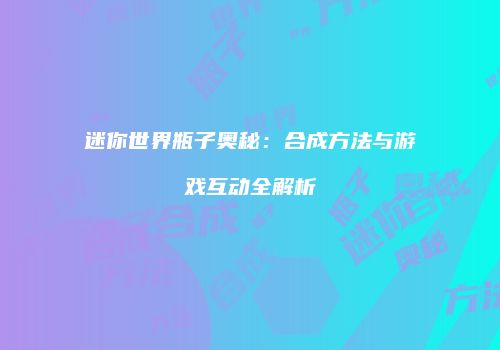 迷你世界瓶子奥秘：合成方法与游戏互动全解析