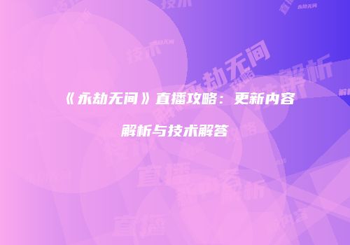 《永劫无间》直播攻略：更新内容解析与技术解答