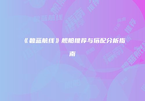 《碧蓝航线》舰船推荐与搭配分析指南