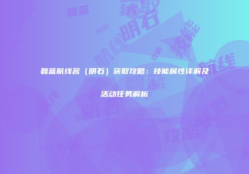 碧蓝航线茗（明石）获取攻略：技能属性详解及活动任务解析