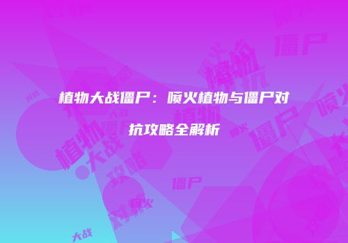 植物大战僵尸：喷火植物与僵尸对抗攻略全解析