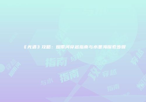 《光遇》攻略：烟雨河穿越指南与水墨海探索步骤