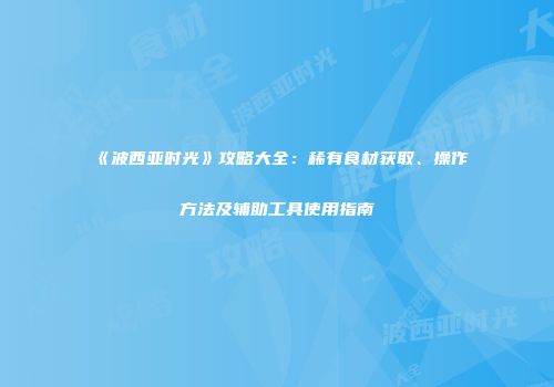 《波西亚时光》攻略大全：稀有食材获取、操作方法及辅助工具使用指南