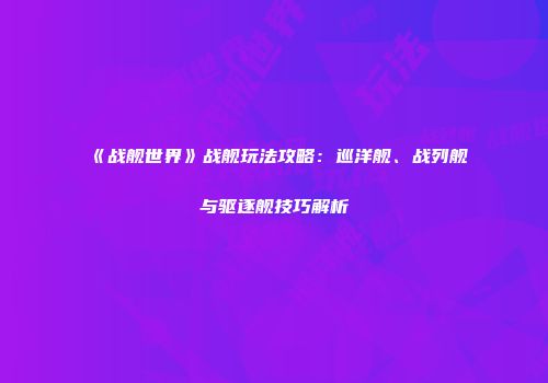 《战舰世界》战舰玩法攻略：巡洋舰、战列舰与驱逐舰技巧解析
