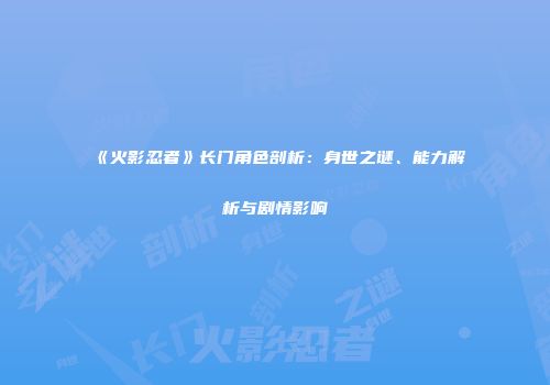 《火影忍者》长门角色剖析：身世之谜、能力解析与剧情影响
