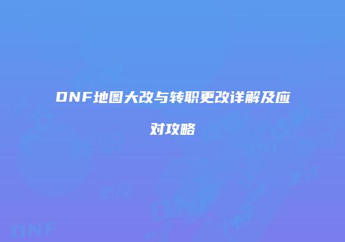 DNF地图大改与转职更改详解及应对攻略