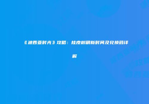 《波西亚时光》攻略：桂皮树刷新时间及兑换码详解
