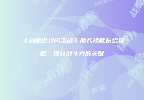 《战舰世界闪击战》舰长技能系统攻略：提升战斗力的关键