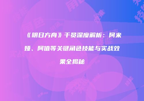 《明日方舟》干员深度解析：阿米娅、阿值等关键角色技能与实战效果全揭秘