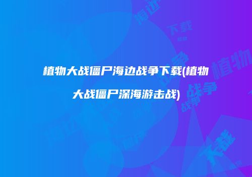 植物大战僵尸海边战争下载(植物大战僵尸深海游击战)