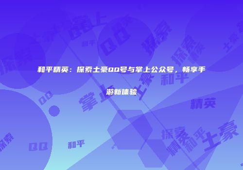 和平精英：探索土豪QQ号与掌上公众号，畅享手游新体验