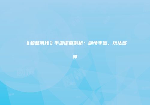 《碧蓝航线》手游深度解析：剧情丰富，玩法多样
