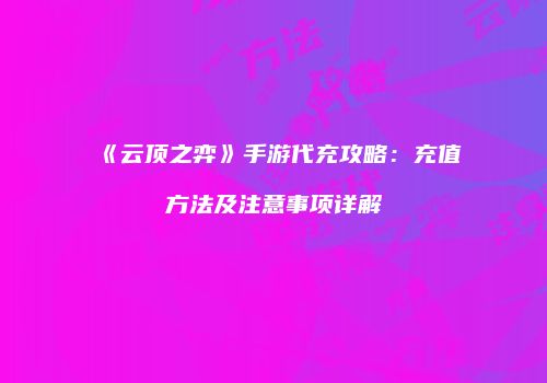 《云顶之弈》手游代充攻略：充值方法及注意事项详解