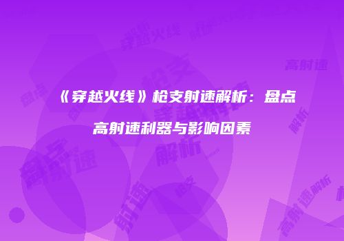 《穿越火线》枪支射速解析：盘点高射速利器与影响因素