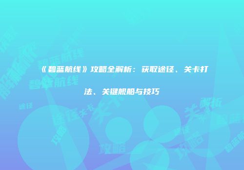 《碧蓝航线》攻略全解析：获取途径、关卡打法、关键舰船与技巧
