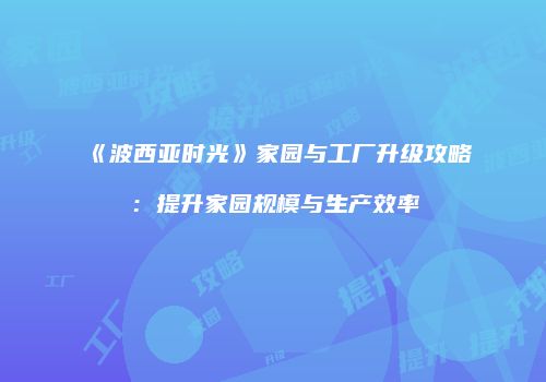 《波西亚时光》家园与工厂升级攻略：提升家园规模与生产效率