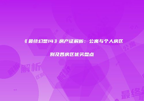 《最终幻想14》房产证解析：公寓与个人房区别及各房区优劣盘点