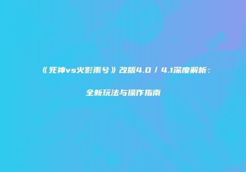 《死神vs火影雨兮》改版4.0／4.1深度解析：全新玩法与操作指南