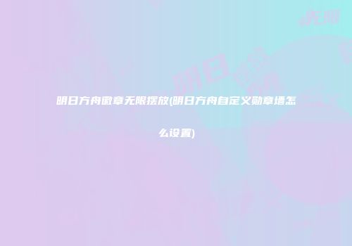 明日方舟徽章无限摆放(明日方舟自定义勋章墙怎么设置)