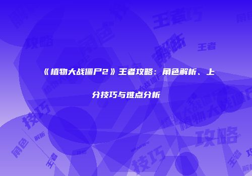 《植物大战僵尸2》王者攻略：角色解析、上分技巧与难点分析