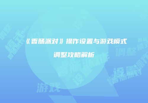 《香肠派对》操作设置与游戏模式调整攻略解析