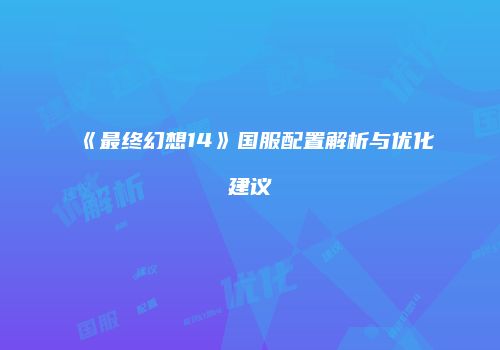 《最终幻想14》国服配置解析与优化建议