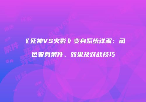 《死神VS火影》变身系统详解：角色变身条件、效果及对战技巧