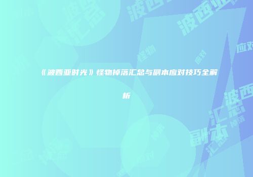 《波西亚时光》怪物掉落汇总与副本应对技巧全解析