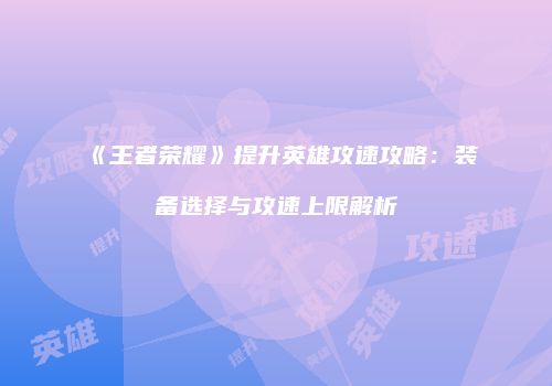 《王者荣耀》提升英雄攻速攻略：装备选择与攻速上限解析