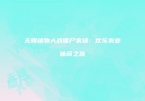 无锡植物大战僵尸农场：欢乐农业休闲之旅