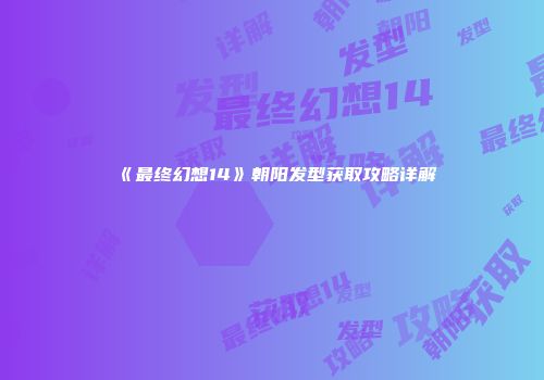 《最终幻想14》朝阳发型获取攻略详解