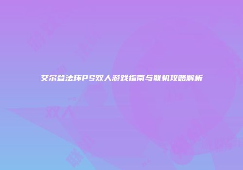 艾尔登法环PS双人游戏指南与联机攻略解析