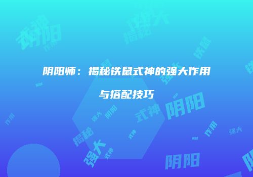 阴阳师：揭秘铁鼠式神的强大作用与搭配技巧
