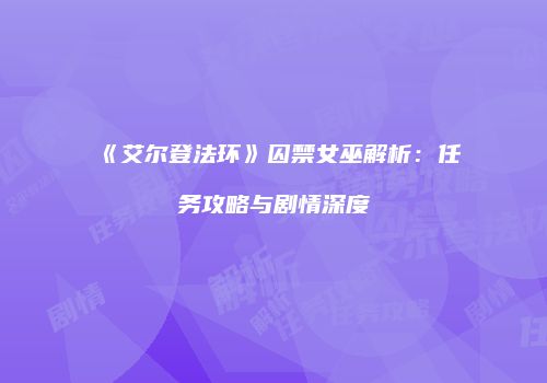 《艾尔登法环》囚禁女巫解析：任务攻略与剧情深度