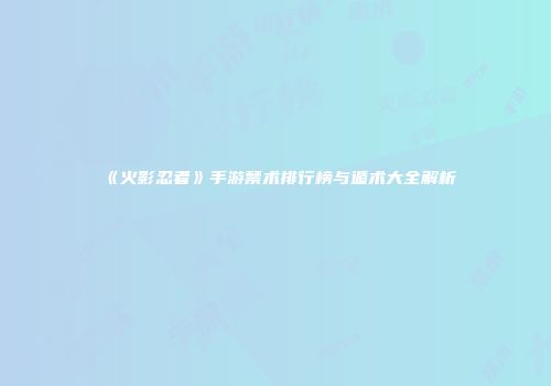 《火影忍者》手游禁术排行榜与遁术大全解析