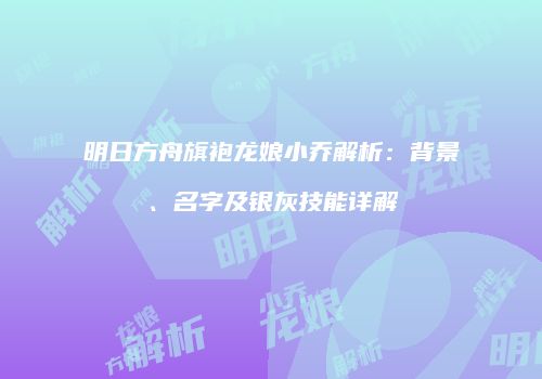 明日方舟旗袍龙娘小乔解析：背景、名字及银灰技能详解