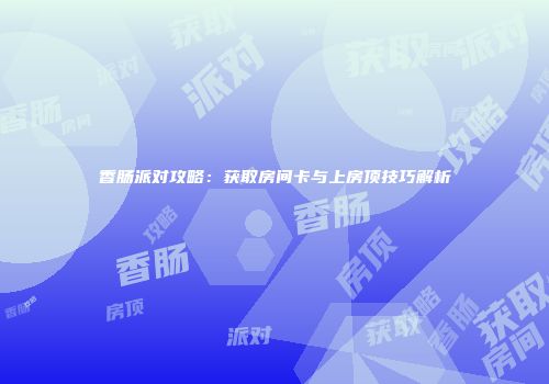 香肠派对攻略：获取房间卡与上房顶技巧解析
