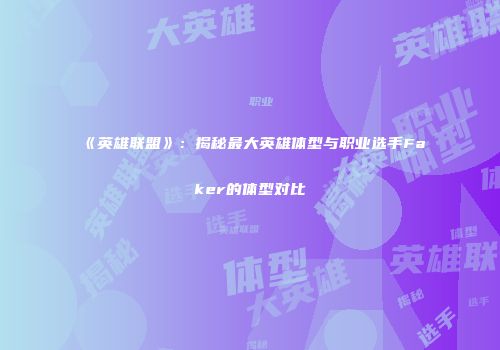 《英雄联盟》：揭秘最大英雄体型与职业选手Faker的体型对比