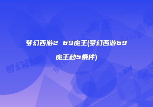梦幻西游2 69魔王(梦幻西游69魔王秒5条件)