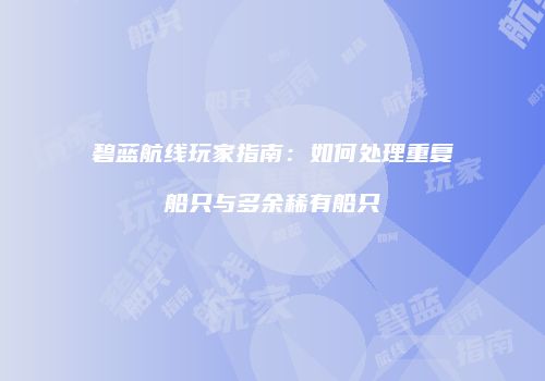 碧蓝航线玩家指南：如何处理重复船只与多余稀有船只