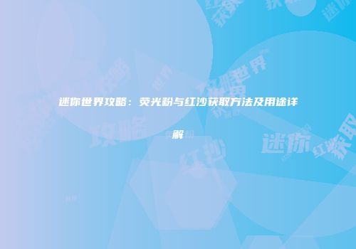 迷你世界攻略：荧光粉与红沙获取方法及用途详解