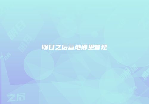 明日之后营地那里管理
