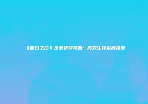 《明日之后》金条获取攻略：高效生存发展指南