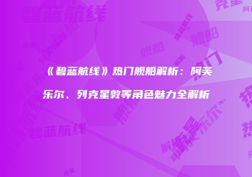 《碧蓝航线》热门舰船解析：阿芙乐尔、列克星敦等角色魅力全解析