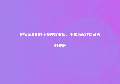 阴阳师2021斗技阵容解析：千姬搭配攻略及克制关系