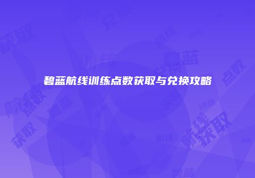 碧蓝航线训练点数获取与兑换攻略