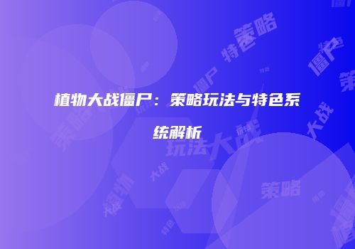 植物大战僵尸：策略玩法与特色系统解析