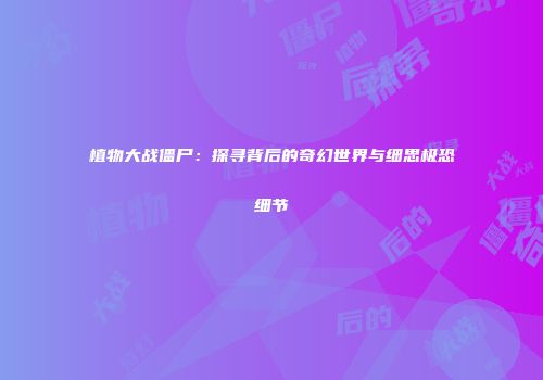 植物大战僵尸：探寻背后的奇幻世界与细思极恐细节