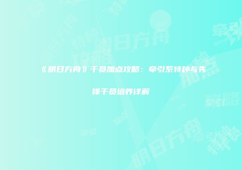 《明日方舟》干员加点攻略：牵引系特种与先锋干员培养详解