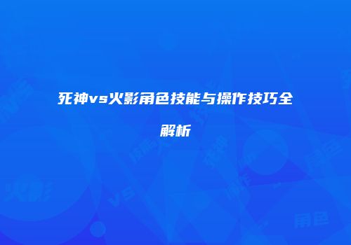 死神vs火影角色技能与操作技巧全解析